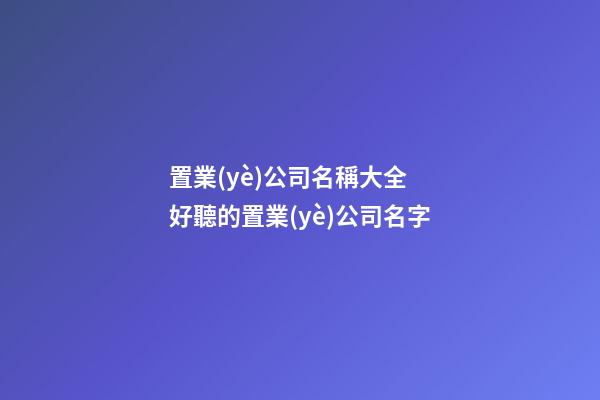 置業(yè)公司名稱大全 好聽的置業(yè)公司名字-第1張-公司起名-玄機派